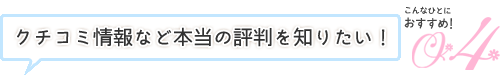 クチコミ情報など本当の評判を知りたい！