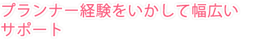 プランナー経験をいかして幅広いサポート