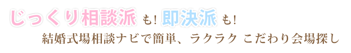 じっくり相談派も!即決派も!結婚式場相談ナビで簡単、ラクラク こだわり会場探し