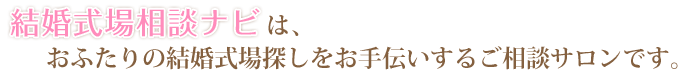 結婚式場相談ナビは、おふたりの結婚式場探しをお手伝いするご相談サロンです。