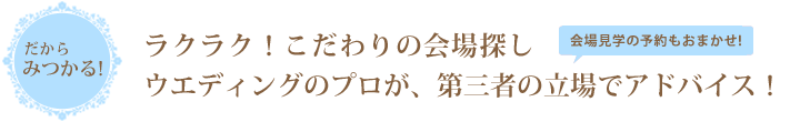 ラクラク！こだわりの会場探し。ウエディングのプロが、第三者の立場でアドバイス！